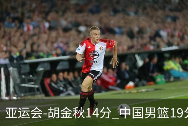 亚运会-胡金秋14分 中国男篮19分惨败日本无缘决赛