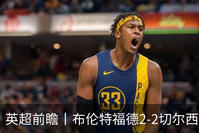英超前瞻丨布伦特福德2-2切尔西：锋线猛将缺阵，龙哥战术遇难题