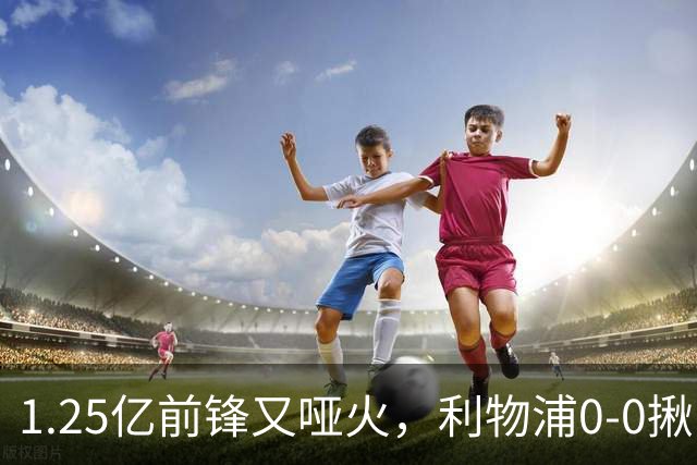1.25亿前锋又哑火，利物浦0-0揪出大问题：全场拉边不进球